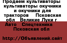 Продаем культиваторы, культиваторы-окучники и окучники для тракторов. - Псковская обл., Великие Луки г. Авто » Спецтехника   . Псковская обл.